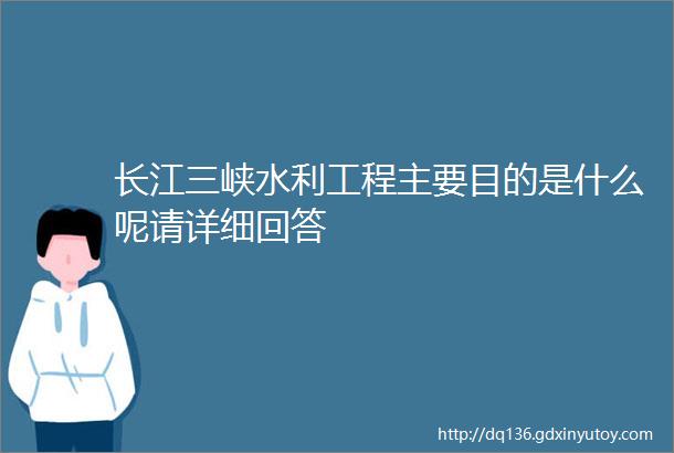 长江三峡水利工程主要目的是什么呢请详细回答